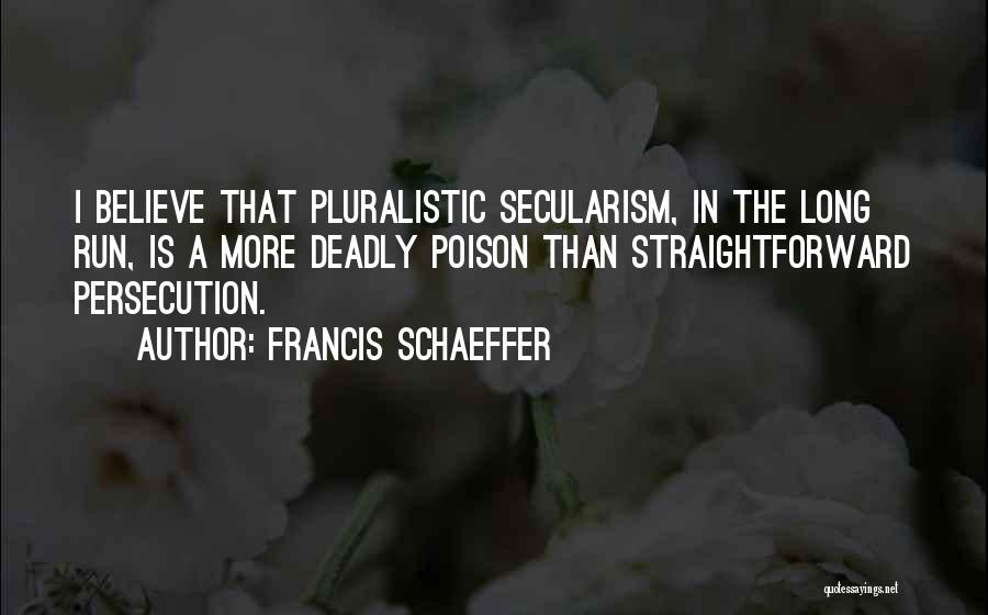 Francis Schaeffer Quotes: I Believe That Pluralistic Secularism, In The Long Run, Is A More Deadly Poison Than Straightforward Persecution.