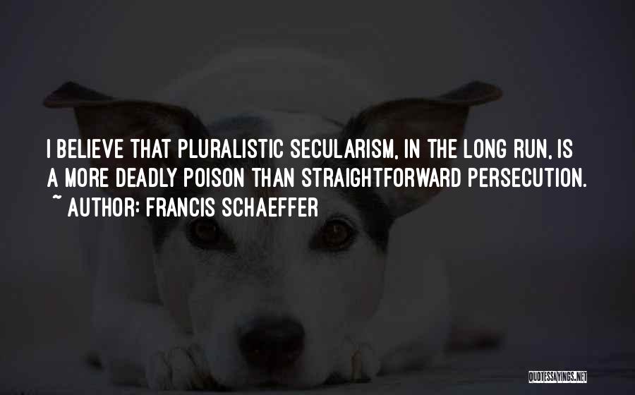 Francis Schaeffer Quotes: I Believe That Pluralistic Secularism, In The Long Run, Is A More Deadly Poison Than Straightforward Persecution.