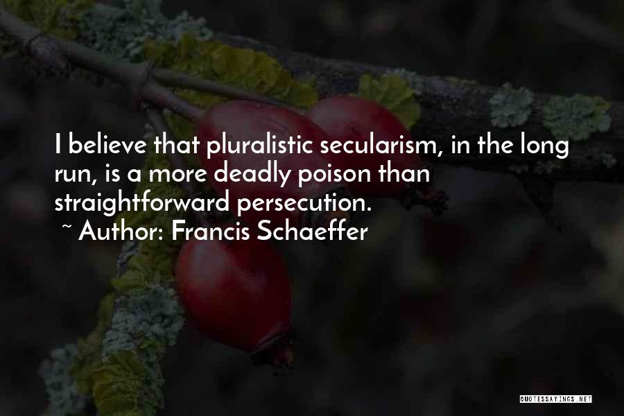 Francis Schaeffer Quotes: I Believe That Pluralistic Secularism, In The Long Run, Is A More Deadly Poison Than Straightforward Persecution.
