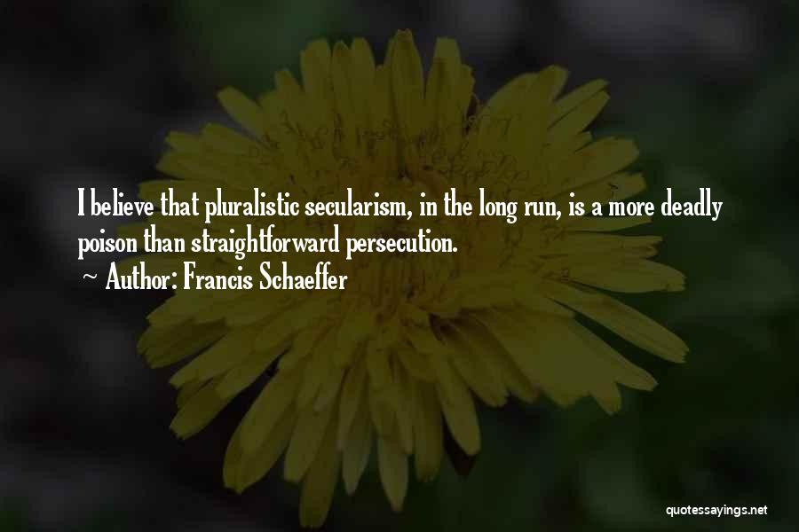 Francis Schaeffer Quotes: I Believe That Pluralistic Secularism, In The Long Run, Is A More Deadly Poison Than Straightforward Persecution.