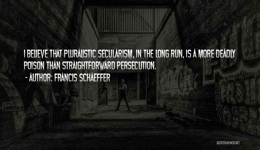 Francis Schaeffer Quotes: I Believe That Pluralistic Secularism, In The Long Run, Is A More Deadly Poison Than Straightforward Persecution.