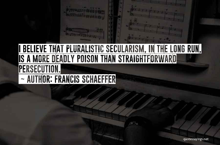 Francis Schaeffer Quotes: I Believe That Pluralistic Secularism, In The Long Run, Is A More Deadly Poison Than Straightforward Persecution.