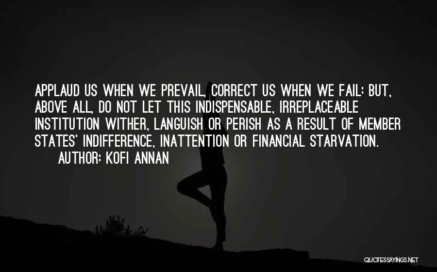 Kofi Annan Quotes: Applaud Us When We Prevail, Correct Us When We Fail; But, Above All, Do Not Let This Indispensable, Irreplaceable Institution