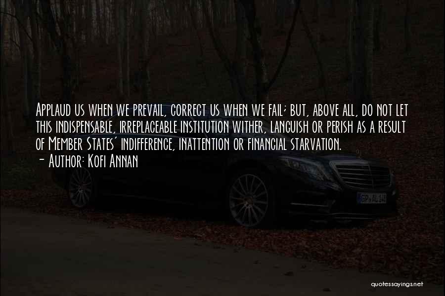 Kofi Annan Quotes: Applaud Us When We Prevail, Correct Us When We Fail; But, Above All, Do Not Let This Indispensable, Irreplaceable Institution