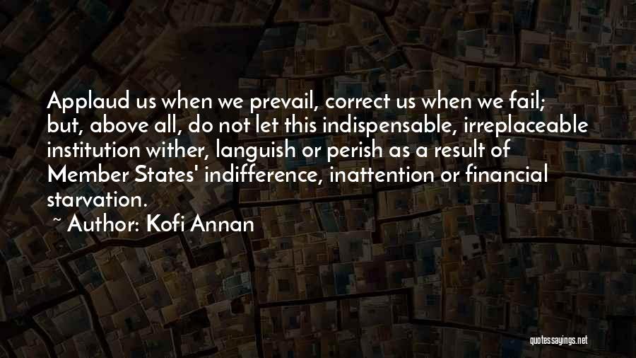 Kofi Annan Quotes: Applaud Us When We Prevail, Correct Us When We Fail; But, Above All, Do Not Let This Indispensable, Irreplaceable Institution