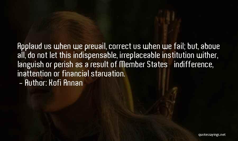 Kofi Annan Quotes: Applaud Us When We Prevail, Correct Us When We Fail; But, Above All, Do Not Let This Indispensable, Irreplaceable Institution