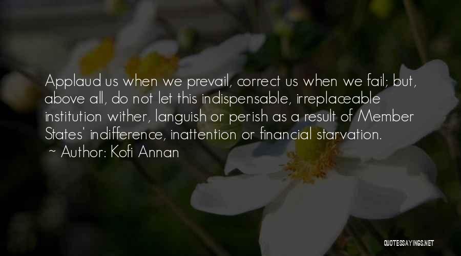 Kofi Annan Quotes: Applaud Us When We Prevail, Correct Us When We Fail; But, Above All, Do Not Let This Indispensable, Irreplaceable Institution