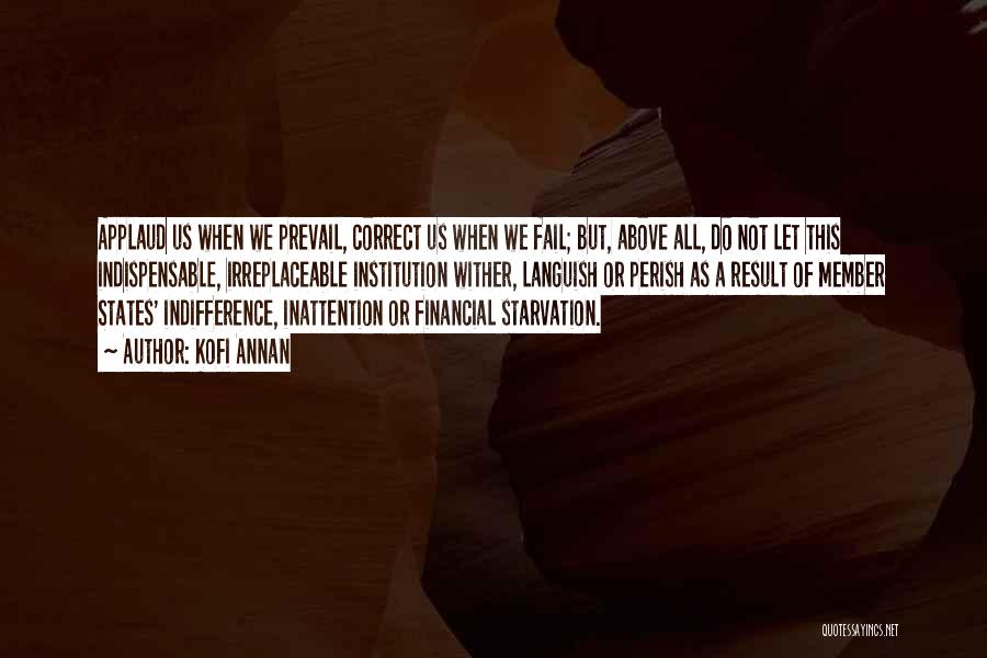 Kofi Annan Quotes: Applaud Us When We Prevail, Correct Us When We Fail; But, Above All, Do Not Let This Indispensable, Irreplaceable Institution