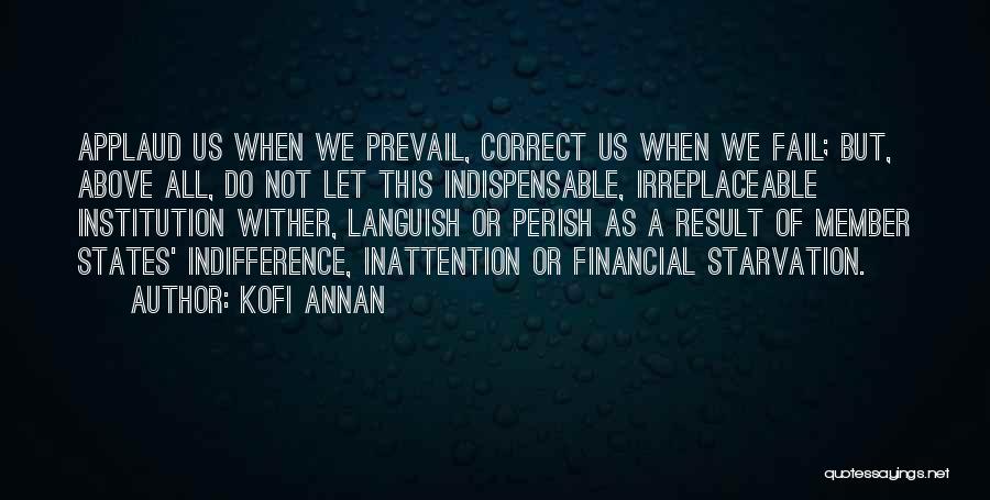 Kofi Annan Quotes: Applaud Us When We Prevail, Correct Us When We Fail; But, Above All, Do Not Let This Indispensable, Irreplaceable Institution