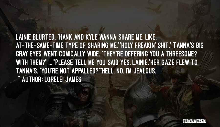 Lorelei James Quotes: Lainie Blurted, Hank And Kyle Wanna Share Me. Like, At-the-same-time Type Of Sharing Me.holy Freakin' Shit. Tanna's Big Gray Eyes