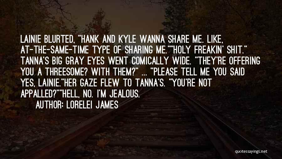 Lorelei James Quotes: Lainie Blurted, Hank And Kyle Wanna Share Me. Like, At-the-same-time Type Of Sharing Me.holy Freakin' Shit. Tanna's Big Gray Eyes