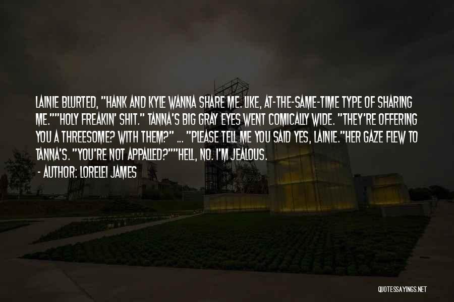 Lorelei James Quotes: Lainie Blurted, Hank And Kyle Wanna Share Me. Like, At-the-same-time Type Of Sharing Me.holy Freakin' Shit. Tanna's Big Gray Eyes