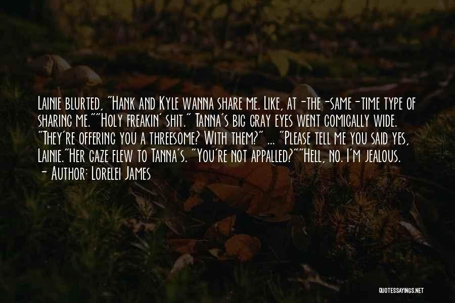 Lorelei James Quotes: Lainie Blurted, Hank And Kyle Wanna Share Me. Like, At-the-same-time Type Of Sharing Me.holy Freakin' Shit. Tanna's Big Gray Eyes