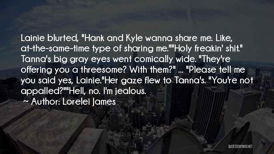 Lorelei James Quotes: Lainie Blurted, Hank And Kyle Wanna Share Me. Like, At-the-same-time Type Of Sharing Me.holy Freakin' Shit. Tanna's Big Gray Eyes
