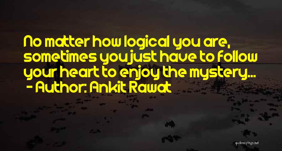 Ankit Rawat Quotes: No Matter How Logical You Are, Sometimes You Just Have To Follow Your Heart To Enjoy The Mystery...