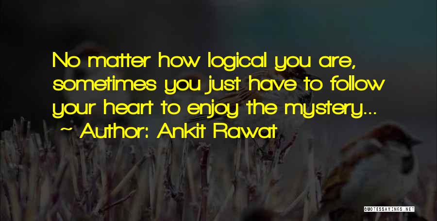 Ankit Rawat Quotes: No Matter How Logical You Are, Sometimes You Just Have To Follow Your Heart To Enjoy The Mystery...