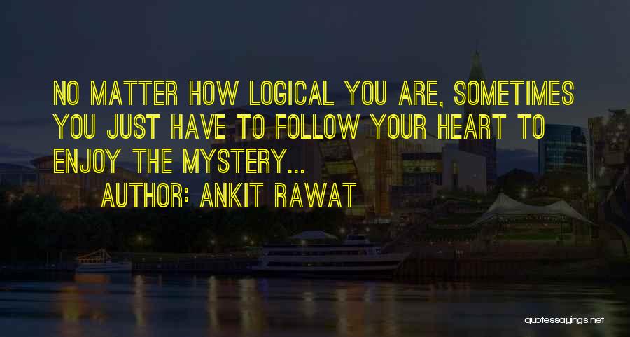 Ankit Rawat Quotes: No Matter How Logical You Are, Sometimes You Just Have To Follow Your Heart To Enjoy The Mystery...