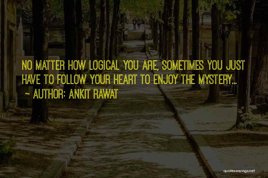 Ankit Rawat Quotes: No Matter How Logical You Are, Sometimes You Just Have To Follow Your Heart To Enjoy The Mystery...