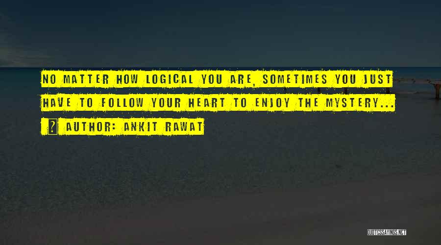 Ankit Rawat Quotes: No Matter How Logical You Are, Sometimes You Just Have To Follow Your Heart To Enjoy The Mystery...