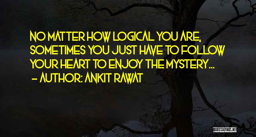 Ankit Rawat Quotes: No Matter How Logical You Are, Sometimes You Just Have To Follow Your Heart To Enjoy The Mystery...