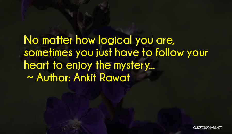 Ankit Rawat Quotes: No Matter How Logical You Are, Sometimes You Just Have To Follow Your Heart To Enjoy The Mystery...