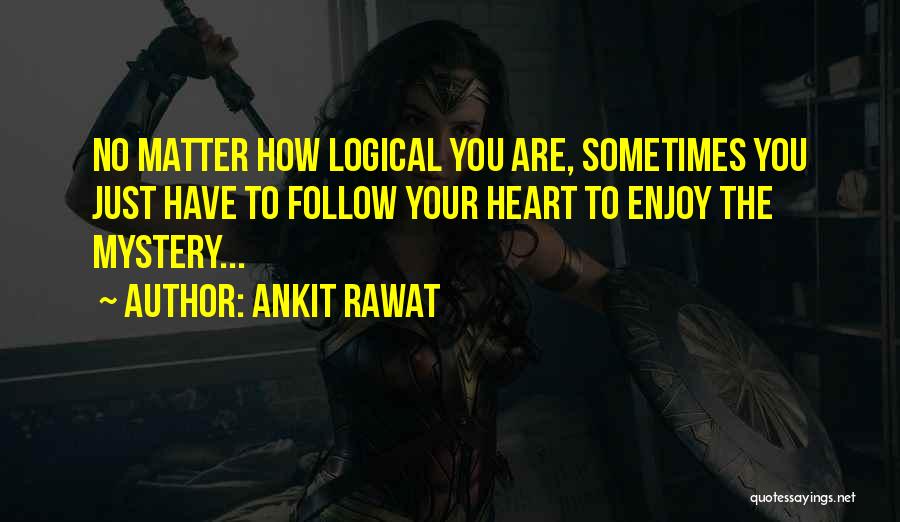 Ankit Rawat Quotes: No Matter How Logical You Are, Sometimes You Just Have To Follow Your Heart To Enjoy The Mystery...