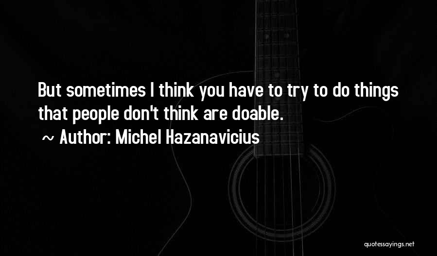 Michel Hazanavicius Quotes: But Sometimes I Think You Have To Try To Do Things That People Don't Think Are Doable.