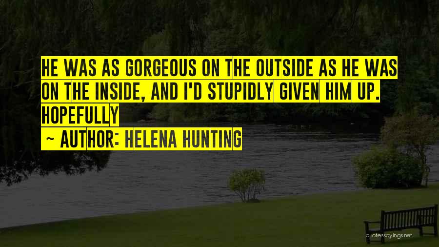 Helena Hunting Quotes: He Was As Gorgeous On The Outside As He Was On The Inside, And I'd Stupidly Given Him Up. Hopefully
