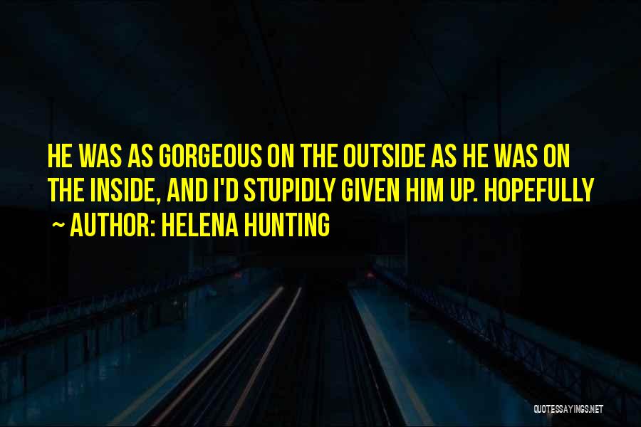Helena Hunting Quotes: He Was As Gorgeous On The Outside As He Was On The Inside, And I'd Stupidly Given Him Up. Hopefully