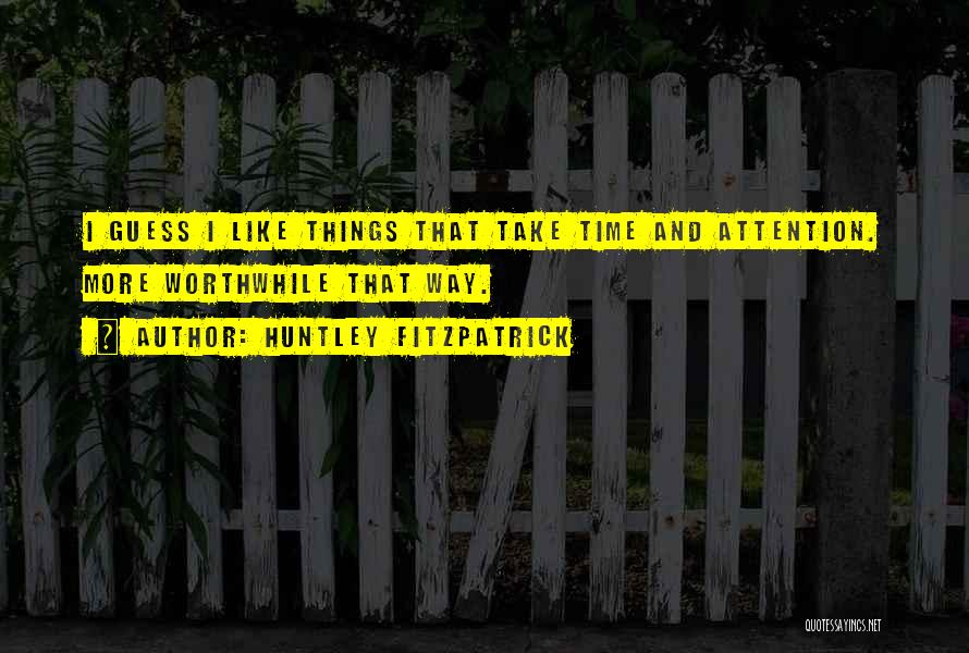Huntley Fitzpatrick Quotes: I Guess I Like Things That Take Time And Attention. More Worthwhile That Way.
