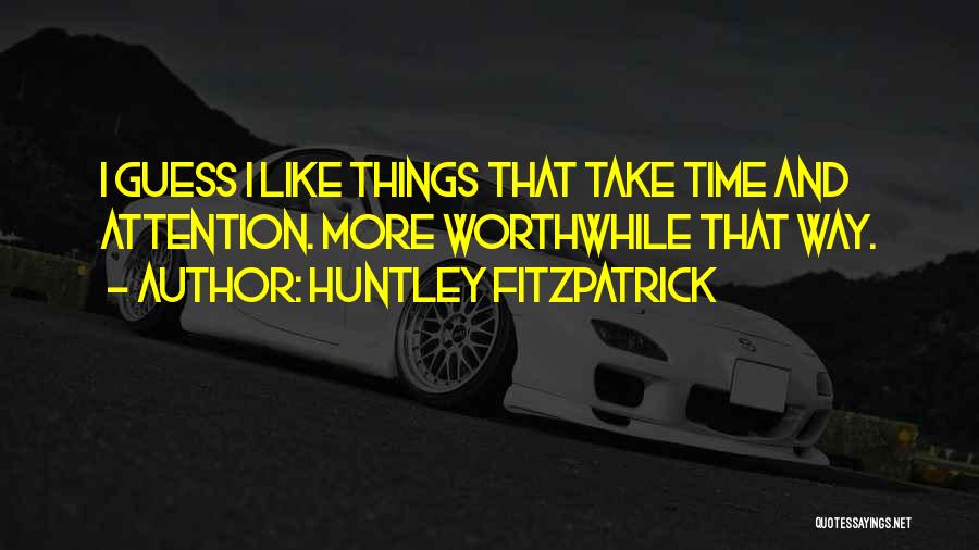 Huntley Fitzpatrick Quotes: I Guess I Like Things That Take Time And Attention. More Worthwhile That Way.