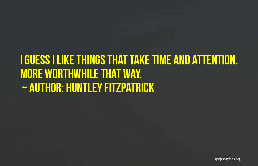 Huntley Fitzpatrick Quotes: I Guess I Like Things That Take Time And Attention. More Worthwhile That Way.