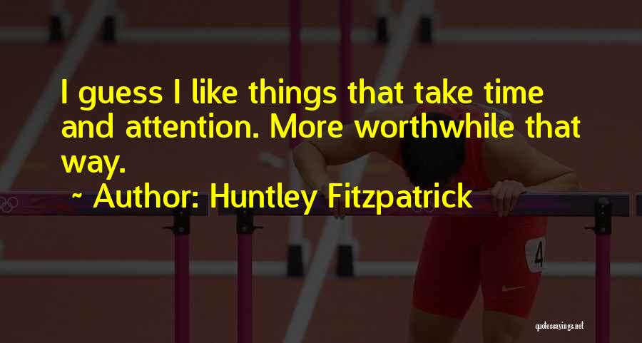 Huntley Fitzpatrick Quotes: I Guess I Like Things That Take Time And Attention. More Worthwhile That Way.