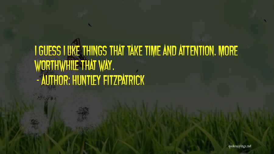 Huntley Fitzpatrick Quotes: I Guess I Like Things That Take Time And Attention. More Worthwhile That Way.