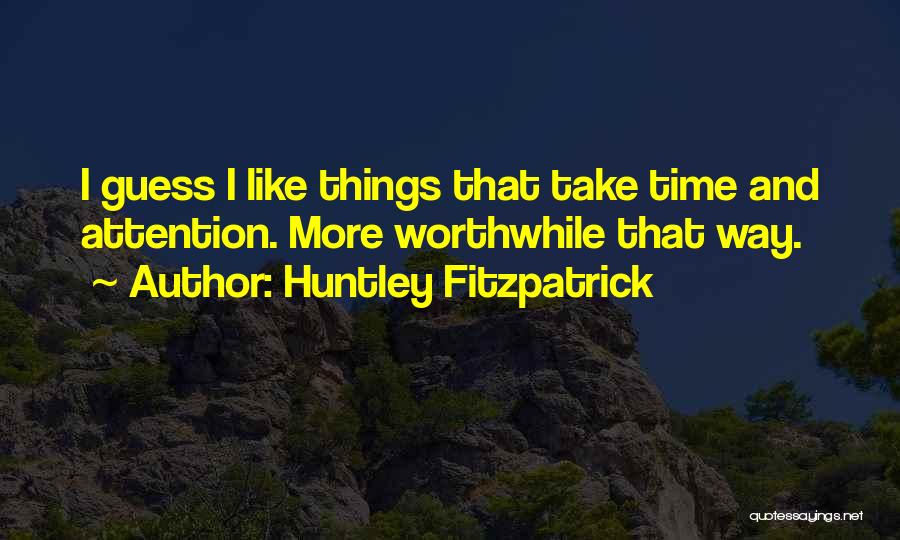 Huntley Fitzpatrick Quotes: I Guess I Like Things That Take Time And Attention. More Worthwhile That Way.