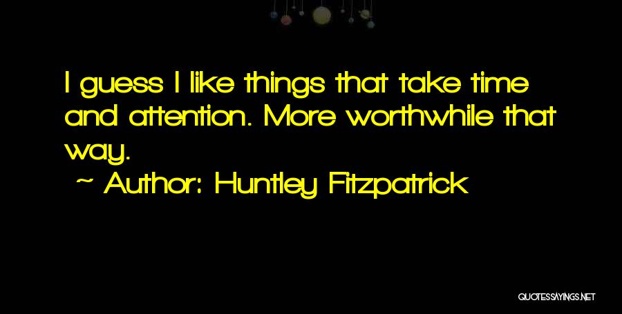 Huntley Fitzpatrick Quotes: I Guess I Like Things That Take Time And Attention. More Worthwhile That Way.