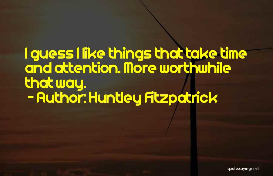Huntley Fitzpatrick Quotes: I Guess I Like Things That Take Time And Attention. More Worthwhile That Way.
