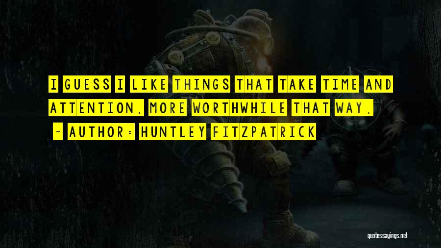 Huntley Fitzpatrick Quotes: I Guess I Like Things That Take Time And Attention. More Worthwhile That Way.