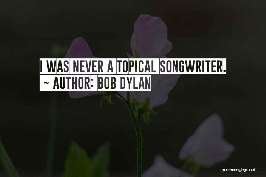 Bob Dylan Quotes: I Was Never A Topical Songwriter.