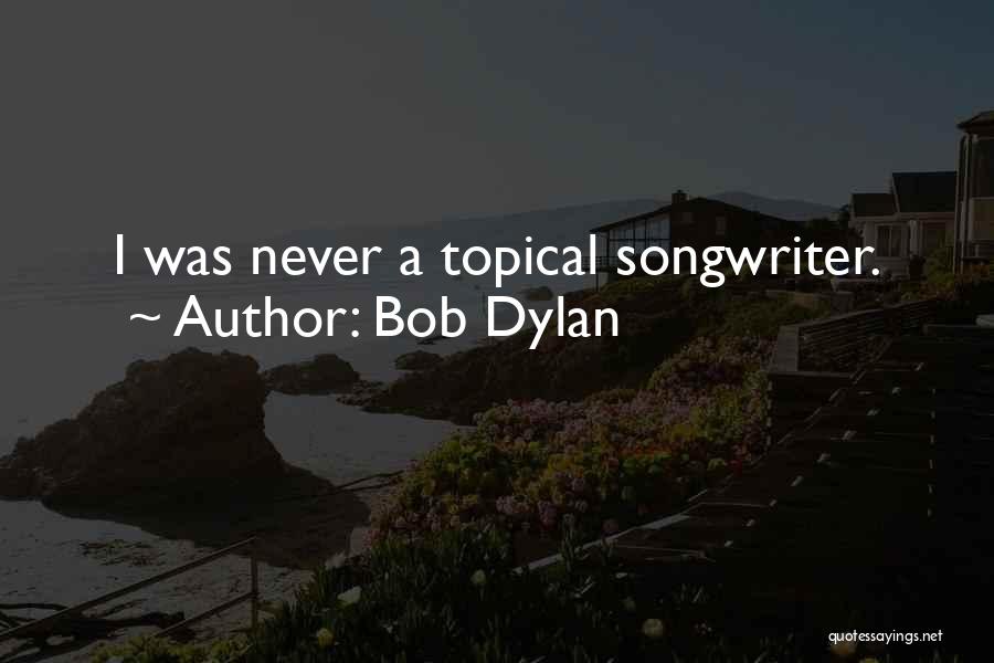 Bob Dylan Quotes: I Was Never A Topical Songwriter.