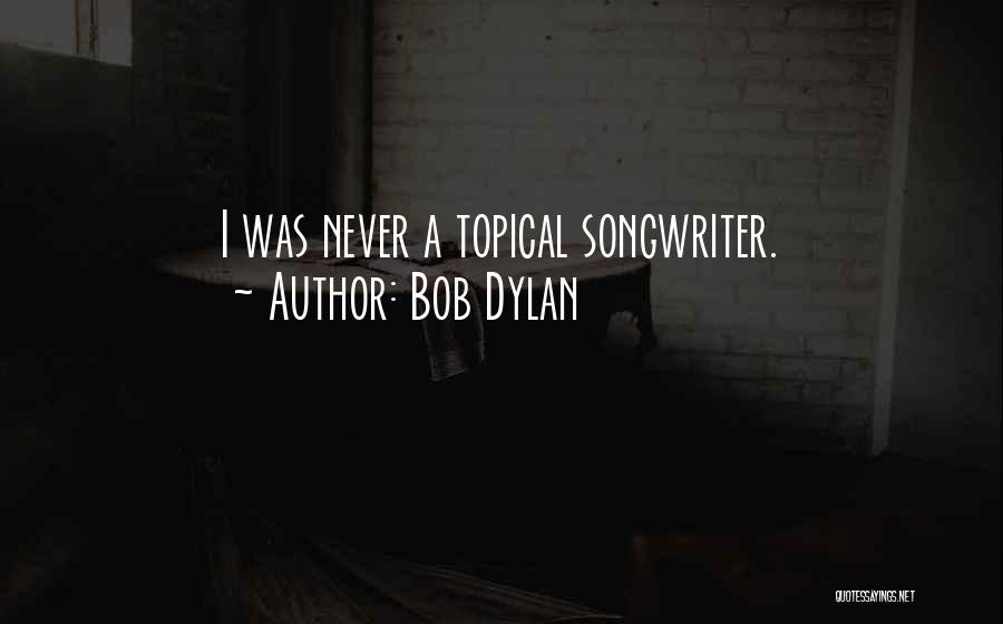 Bob Dylan Quotes: I Was Never A Topical Songwriter.