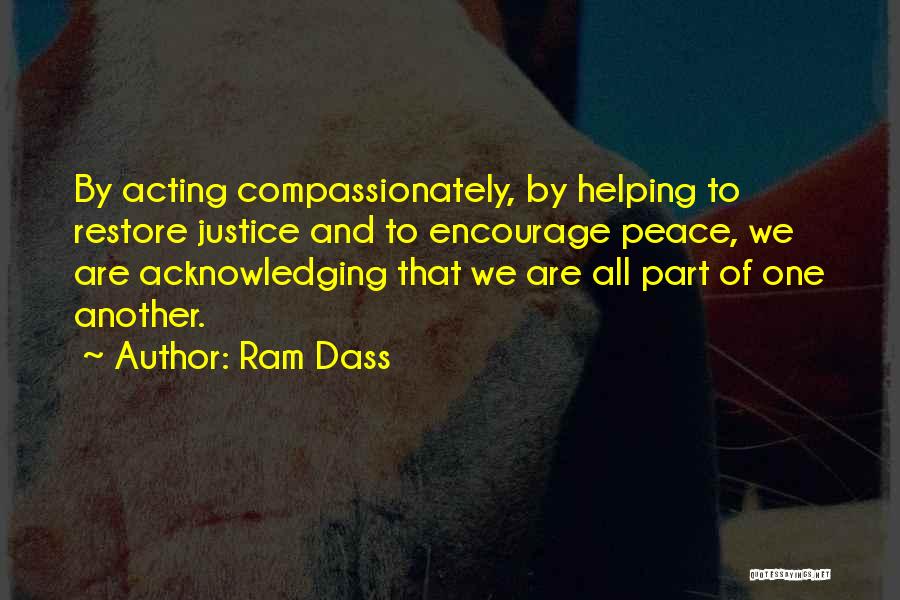 Ram Dass Quotes: By Acting Compassionately, By Helping To Restore Justice And To Encourage Peace, We Are Acknowledging That We Are All Part