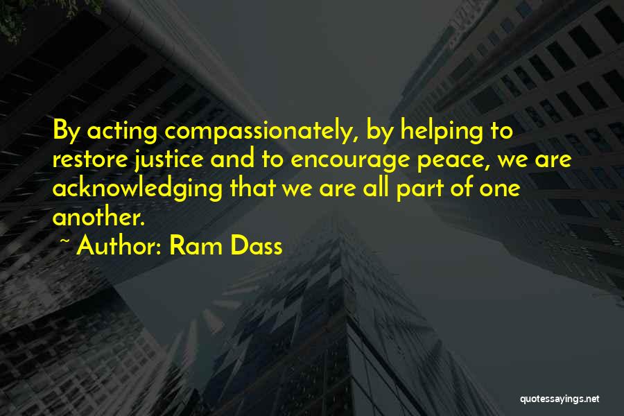 Ram Dass Quotes: By Acting Compassionately, By Helping To Restore Justice And To Encourage Peace, We Are Acknowledging That We Are All Part