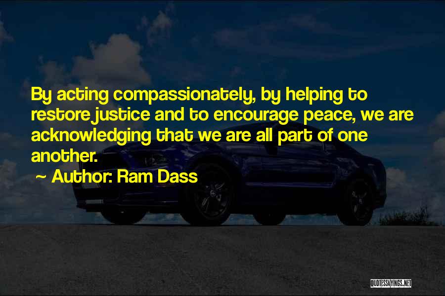 Ram Dass Quotes: By Acting Compassionately, By Helping To Restore Justice And To Encourage Peace, We Are Acknowledging That We Are All Part