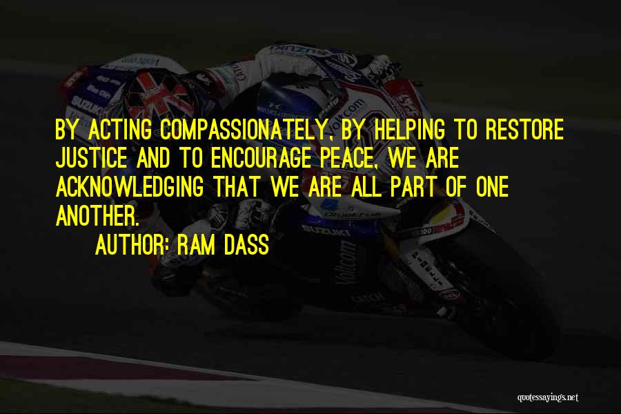 Ram Dass Quotes: By Acting Compassionately, By Helping To Restore Justice And To Encourage Peace, We Are Acknowledging That We Are All Part