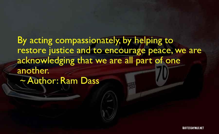 Ram Dass Quotes: By Acting Compassionately, By Helping To Restore Justice And To Encourage Peace, We Are Acknowledging That We Are All Part