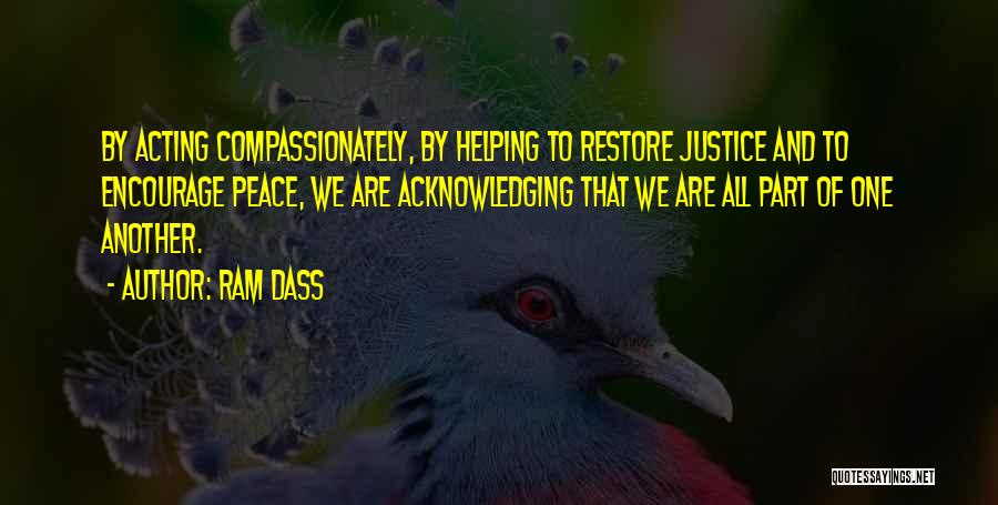 Ram Dass Quotes: By Acting Compassionately, By Helping To Restore Justice And To Encourage Peace, We Are Acknowledging That We Are All Part