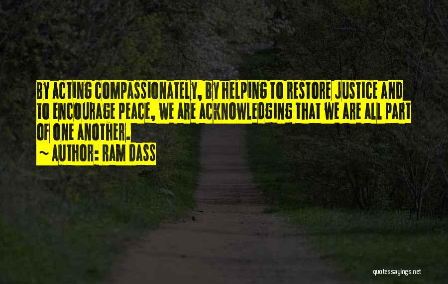 Ram Dass Quotes: By Acting Compassionately, By Helping To Restore Justice And To Encourage Peace, We Are Acknowledging That We Are All Part