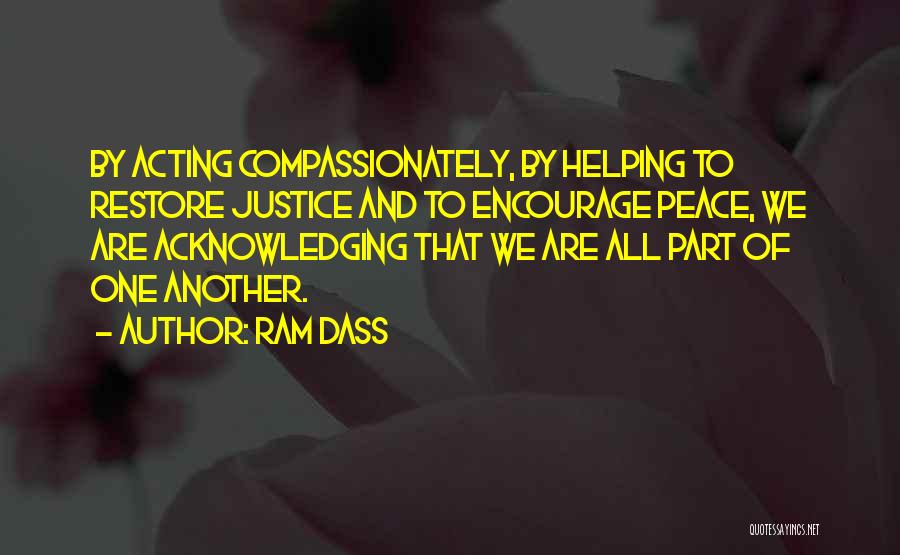 Ram Dass Quotes: By Acting Compassionately, By Helping To Restore Justice And To Encourage Peace, We Are Acknowledging That We Are All Part