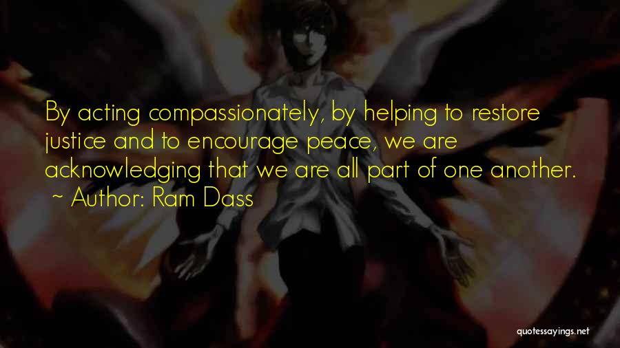Ram Dass Quotes: By Acting Compassionately, By Helping To Restore Justice And To Encourage Peace, We Are Acknowledging That We Are All Part